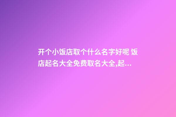 开个小饭店取个什么名字好呢 饭店起名大全免费取名大全,起名之家-第1张-店铺起名-玄机派